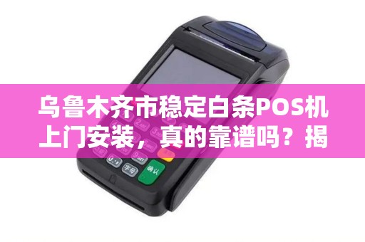乌鲁木齐市稳定白条POS机上门安装，真的靠谱吗？揭秘背后隐藏的3大风险！