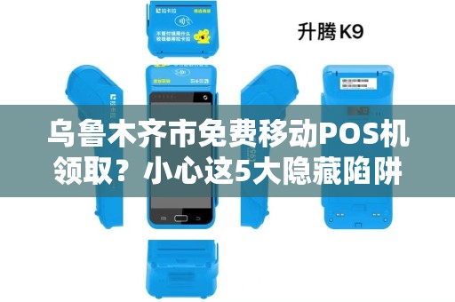 乌鲁木齐市免费移动POS机领取？小心这5大隐藏陷阱！