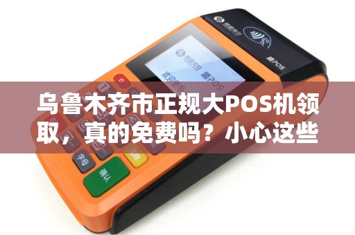 乌鲁木齐市正规大POS机领取，真的免费吗？小心这些隐藏套路！
