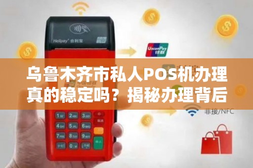 乌鲁木齐市私人POS机办理真的稳定吗？揭秘办理背后的3大陷阱与5个避坑指南！