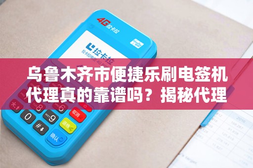 乌鲁木齐市便捷乐刷电签机代理真的靠谱吗？揭秘代理背后的5大陷阱！