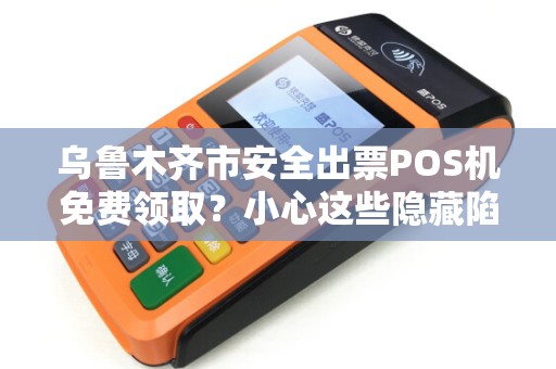 乌鲁木齐市安全出票POS机免费领取？小心这些隐藏陷阱！