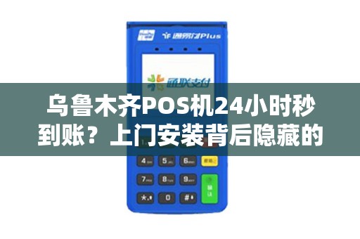 乌鲁木齐POS机24小时秒到账？上门安装背后隐藏的这些猫腻你知道吗？