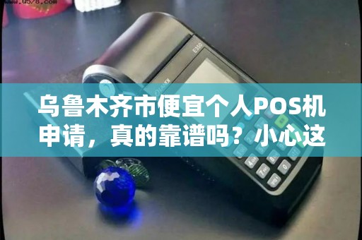 乌鲁木齐市便宜个人POS机申请，真的靠谱吗？小心这些隐藏陷阱！