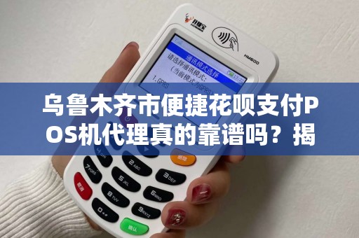乌鲁木齐市便捷花呗支付POS机代理真的靠谱吗？揭秘背后隐藏的5大风险！