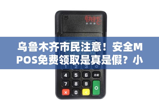 乌鲁木齐市民注意！安全MPOS免费领取是真是假？小心这些福利背后的陷阱！