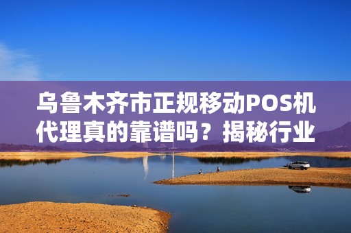 乌鲁木齐市正规移动POS机代理真的靠谱吗？揭秘行业内幕与避坑指南！