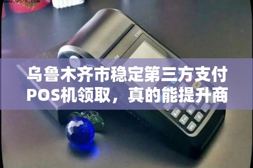 乌鲁木齐市稳定第三方支付POS机领取，真的能提升商户收益吗？