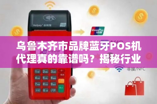 乌鲁木齐市品牌蓝牙POS机代理真的靠谱吗？揭秘行业背后的5大陷阱与3个关键选择标准！
