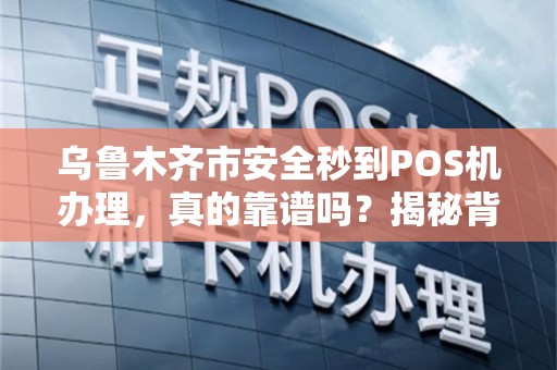 乌鲁木齐市安全秒到POS机办理，真的靠谱吗？揭秘背后隐藏的3大风险！