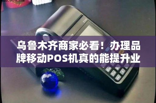 乌鲁木齐商家必看！办理品牌移动POS机真的能提升业绩吗？真相揭秘！