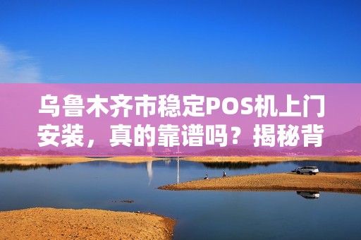 乌鲁木齐市稳定POS机上门安装，真的靠谱吗？揭秘背后3大行业陷阱！
