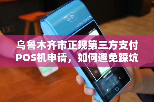 乌鲁木齐市正规第三方支付POS机申请，如何避免踩坑？这5点必须知道！