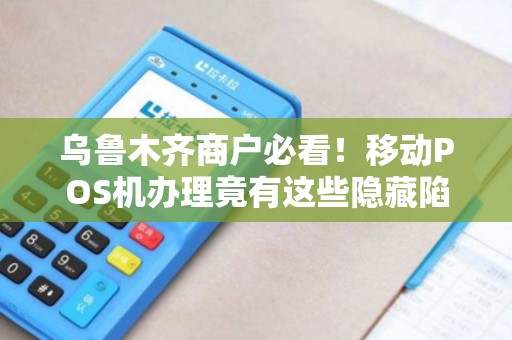 乌鲁木齐商户必看！移动POS机办理竟有这些隐藏陷阱？