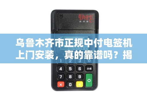 乌鲁木齐市正规中付电签机上门安装，真的靠谱吗？揭秘背后的三大陷阱！