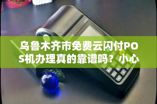 乌鲁木齐市免费云闪付POS机办理真的靠谱吗？小心这5个隐藏陷阱！