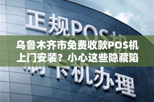 乌鲁木齐市免费收款POS机上门安装？小心这些隐藏陷阱！