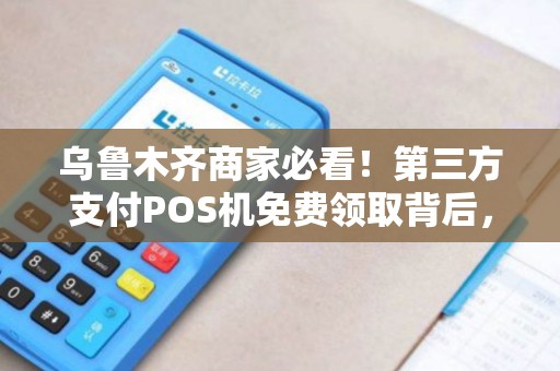 乌鲁木齐商家必看！第三方支付POS机免费领取背后，这些风险你了解吗？