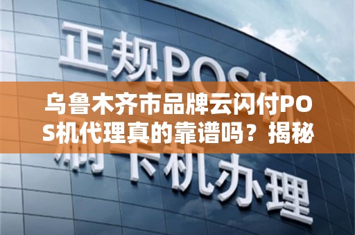 乌鲁木齐市品牌云闪付POS机代理真的靠谱吗？揭秘行业内幕与避坑指南！