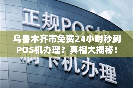 乌鲁木齐市免费24小时秒到POS机办理？真相大揭秘！