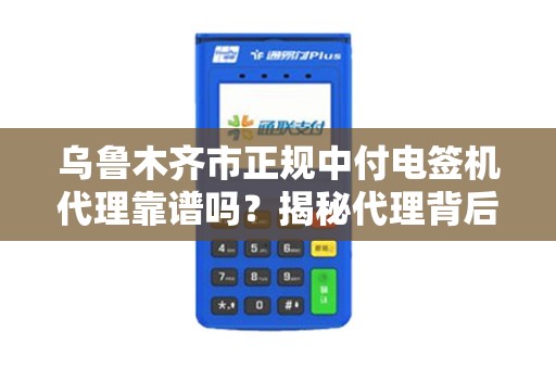 乌鲁木齐市正规中付电签机代理靠谱吗？揭秘代理背后的5大陷阱与避坑指南！