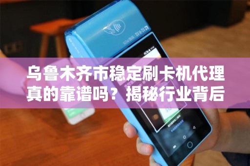 乌鲁木齐市稳定刷卡机代理真的靠谱吗？揭秘行业背后的三大陷阱！