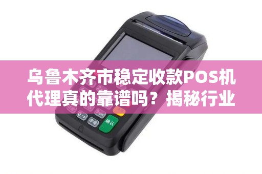 乌鲁木齐市稳定收款POS机代理真的靠谱吗？揭秘行业内幕与避坑指南！