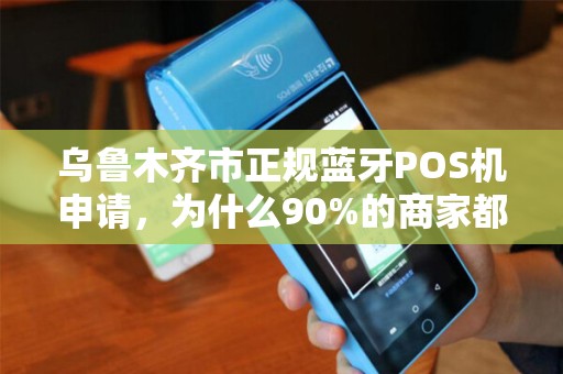 乌鲁木齐市正规蓝牙POS机申请，为什么90%的商家都踩过这3个坑？