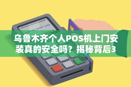 乌鲁木齐个人POS机上门安装真的安全吗？揭秘背后3大风险与避坑指南！