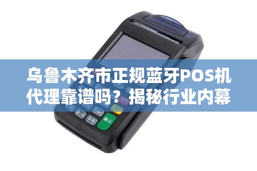 乌鲁木齐市正规蓝牙POS机代理靠谱吗？揭秘行业内幕与避坑指南！