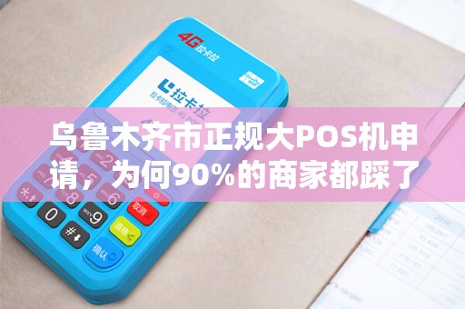 乌鲁木齐市正规大POS机申请，为何90%的商家都踩了这3个坑？