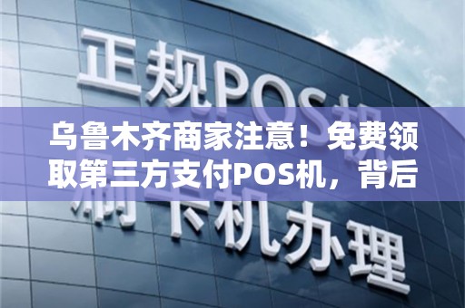 乌鲁木齐商家注意！免费领取第三方支付POS机，背后竟有这些‘隐形陷阱’