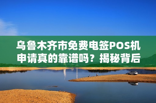 乌鲁木齐市免费电签POS机申请真的靠谱吗？揭秘背后的免费陷阱与真实福利！