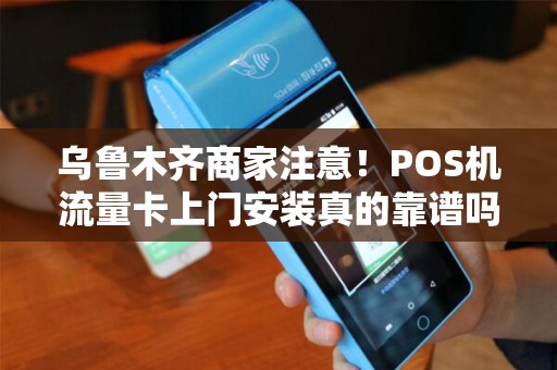 乌鲁木齐商家注意！POS机流量卡上门安装真的靠谱吗？揭秘背后的3大陷阱！