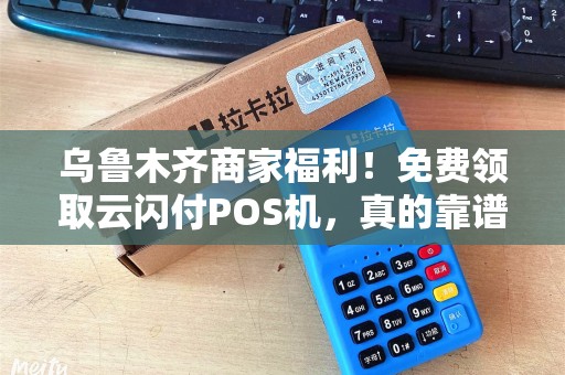 乌鲁木齐商家福利！免费领取云闪付POS机，真的靠谱吗？