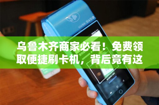 乌鲁木齐商家必看！免费领取便捷刷卡机，背后竟有这些隐藏福利？