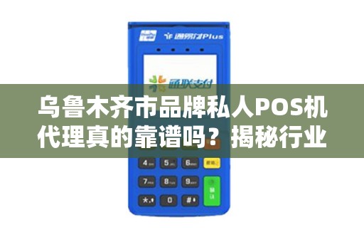 乌鲁木齐市品牌私人POS机代理真的靠谱吗？揭秘行业内幕与避坑指南！