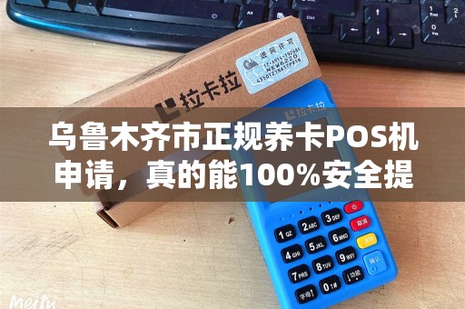 乌鲁木齐市正规养卡POS机申请，真的能100%安全提额吗？