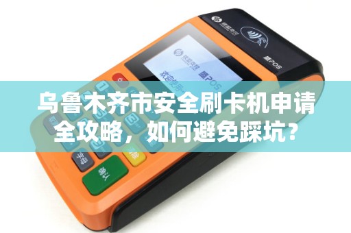 乌鲁木齐市安全刷卡机申请全攻略，如何避免踩坑？