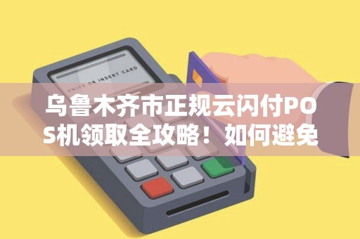 乌鲁木齐市正规云闪付POS机领取全攻略！如何避免被骗？