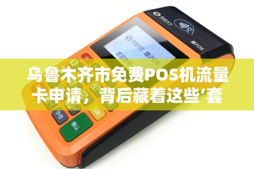 乌鲁木齐市免费POS机流量卡申请，背后藏着这些‘套路’真相大揭秘！