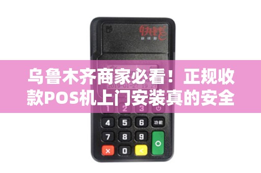 乌鲁木齐商家必看！正规收款POS机上门安装真的安全吗？揭秘5大避坑指南
