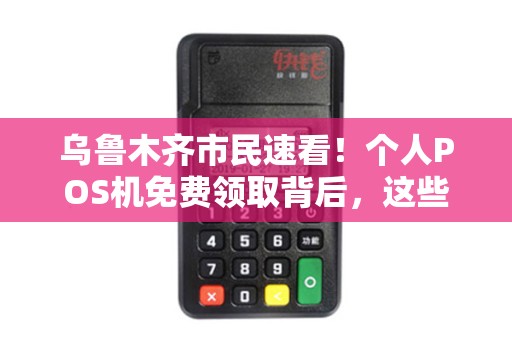 乌鲁木齐市民速看！个人POS机免费领取背后，这些风险你了解吗？