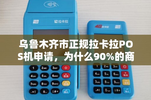 乌鲁木齐市正规拉卡拉POS机申请，为什么90%的商家都选错了？