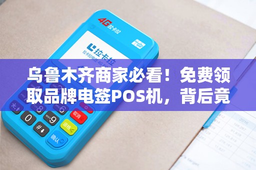 乌鲁木齐商家必看！免费领取品牌电签POS机，背后竟有这些‘隐藏福利’