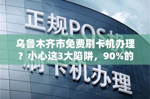 乌鲁木齐市免费刷卡机办理？小心这3大陷阱，90%的商家已中招！