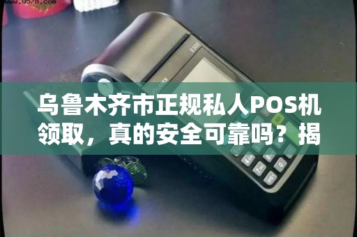 乌鲁木齐市正规私人POS机领取，真的安全可靠吗？揭秘背后的5大陷阱！