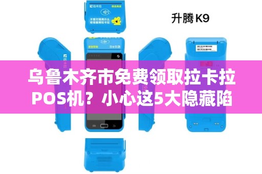乌鲁木齐市免费领取拉卡拉POS机？小心这5大隐藏陷阱！