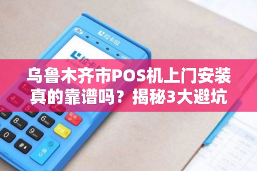 乌鲁木齐市POS机上门安装真的靠谱吗？揭秘3大避坑指南！