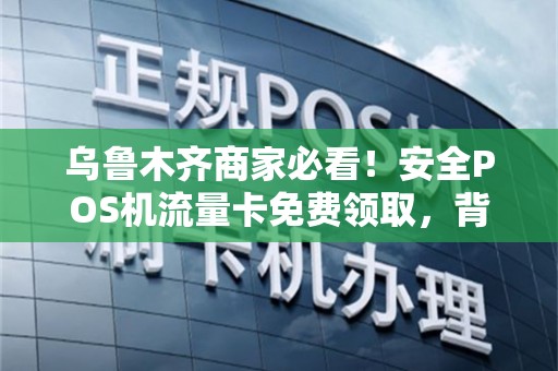 乌鲁木齐商家必看！安全POS机流量卡免费领取，背后竟暗藏这些猫腻？